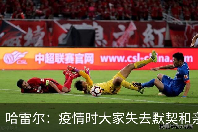 哈雷尔：疫情时大家失去默契&亲朋去世 况且热火三巨头首年也输了
