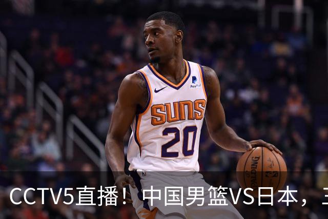 CCTV5直播！中国男篮VS日本，三将确定不打，胡明轩担大梁，郭士强下军令状